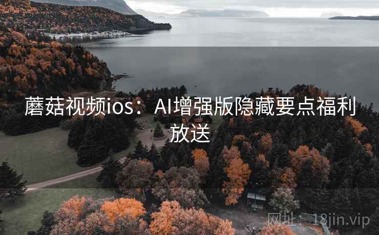蘑菇视频ios:AI增强版隐藏要点福利放送