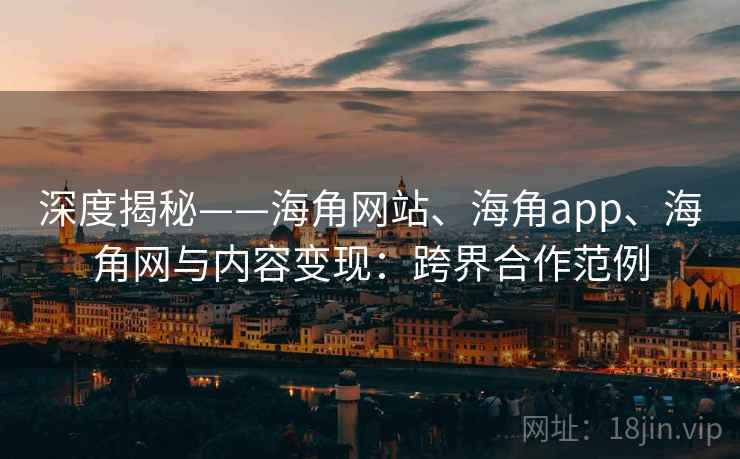 深度揭秘——海角网站、海角app、海角网与内容变现:跨界合作范例