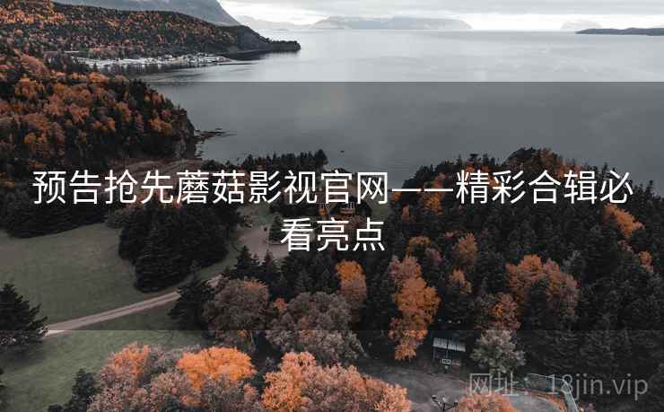 预告抢先蘑菇影视官网——精彩合辑必看亮点