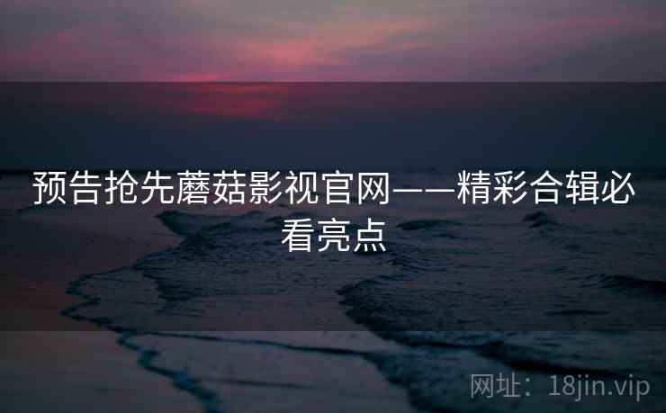 预告抢先蘑菇影视官网——精彩合辑必看亮点