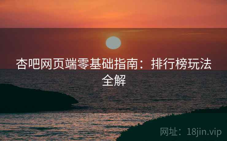 杏吧网页端零基础指南:排行榜玩法全解