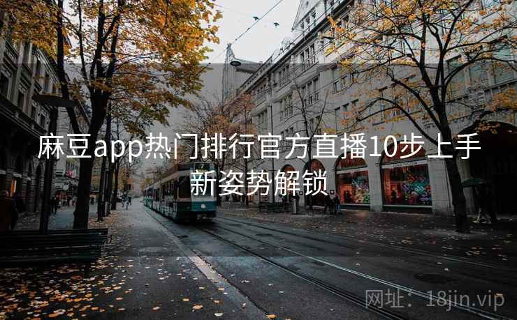 麻豆app热门排行官方直播10步上手新姿势解锁