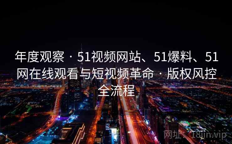 年度观察 · 51视频网站、51爆料、51网在线观看与短视频革命 · 版权风控全流程