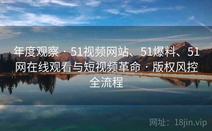 年度观察 · 51视频网站、51爆料、51网在线观看与短视频革命 · 版权风控全流程