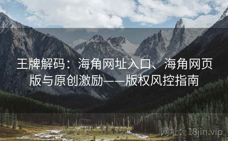 王牌解码:海角网址入口、海角网页版与原创激励——版权风控指南