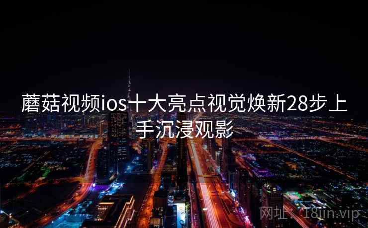 蘑菇视频ios十大亮点视觉焕新28步上手沉浸观影