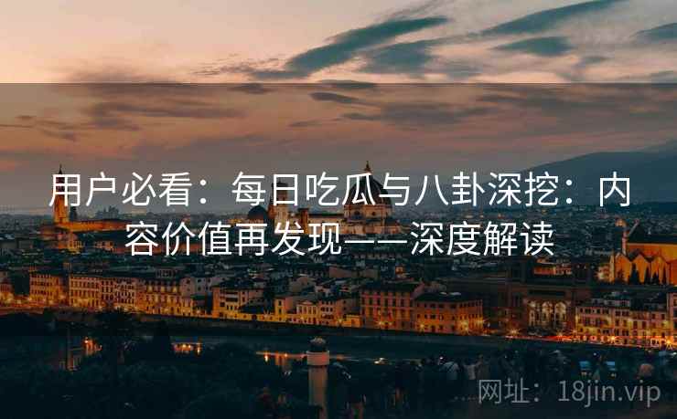 用户必看:每日吃瓜与八卦深挖:内容价值再发现——深度解读