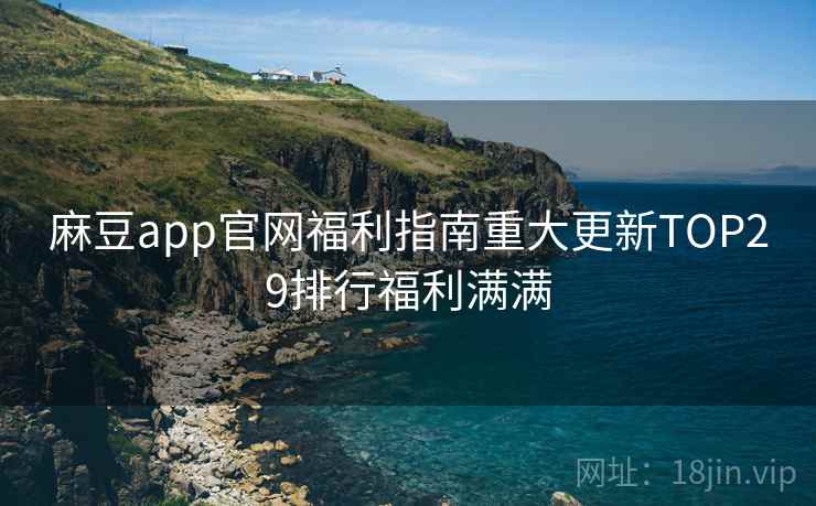 麻豆app官网福利指南重大更新TOP29排行福利满满