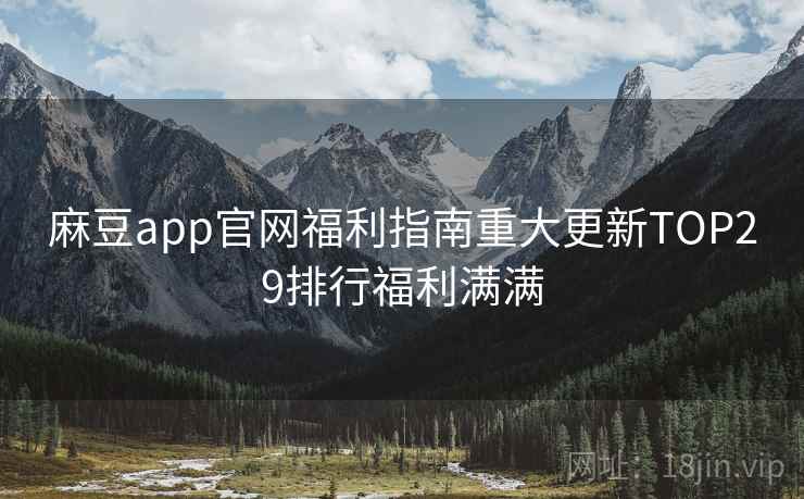 麻豆app官网福利指南重大更新TOP29排行福利满满