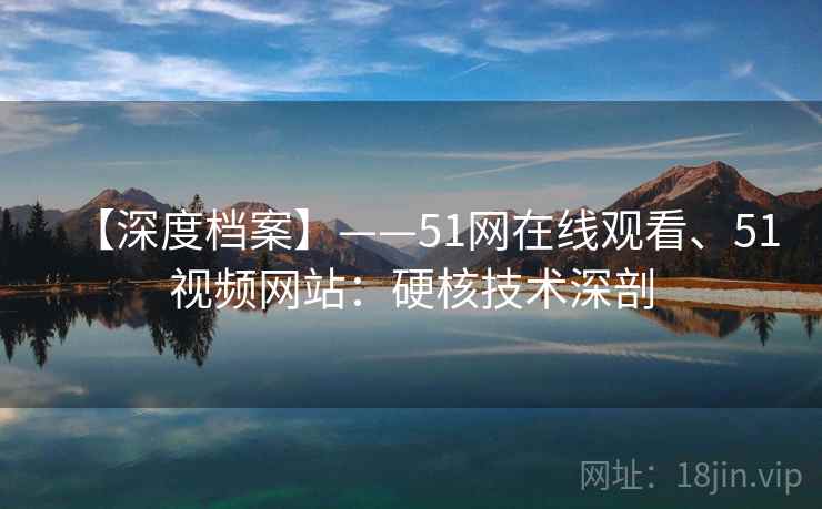 【深度档案】——51网在线观看、51视频网站:硬核技术深剖