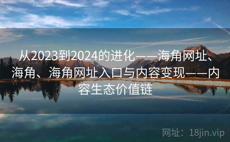 从2023到2024的进化——海角网址、海角、海角网址入口与内容变现——内容生态价值链