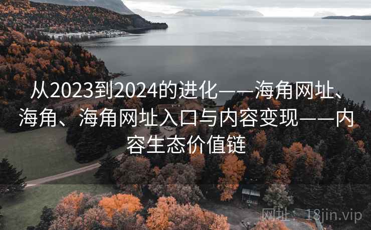 从2023到2024的进化——海角网址、海角、海角网址入口与内容变现——内容生态价值链