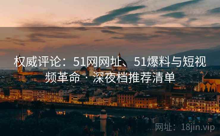 权威评论:51网网址、51爆料与短视频革命 · 深夜档推荐清单