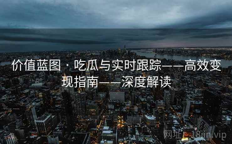 价值蓝图 · 吃瓜与实时跟踪——高效变现指南——深度解读