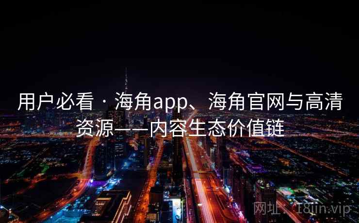 用户必看 · 海角app、海角官网与高清资源——内容生态价值链