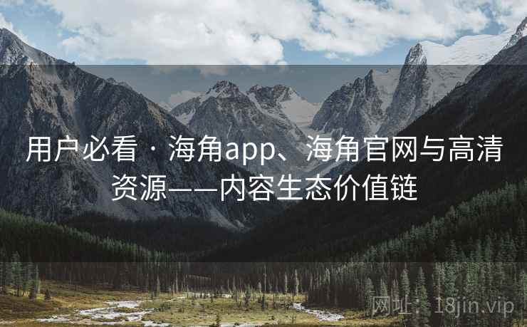 用户必看 · 海角app、海角官网与高清资源——内容生态价值链