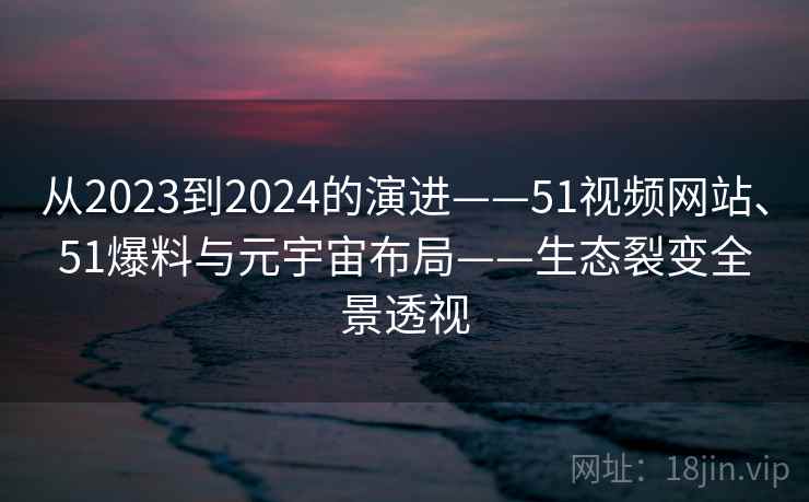 从2023到2024的演进——51视频网站、51爆料与元宇宙布局——生态裂变全景透视