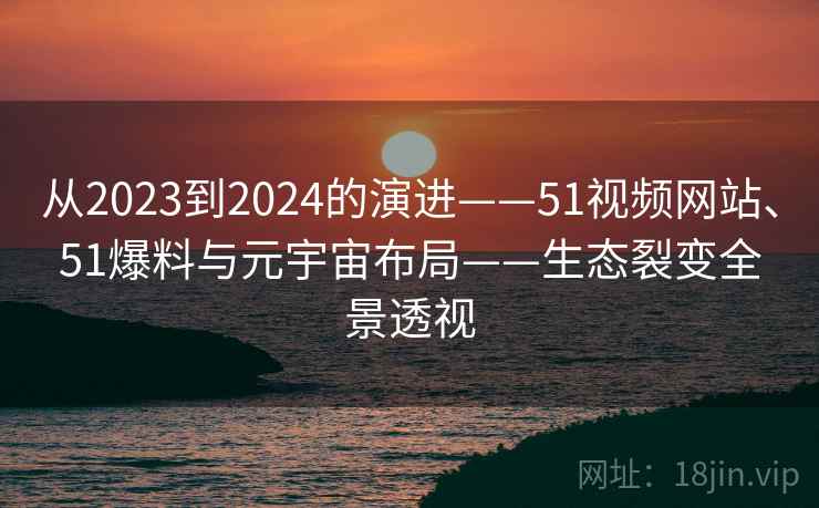 从2023到2024的演进——51视频网站、51爆料与元宇宙布局——生态裂变全景透视