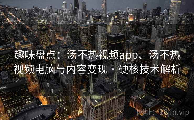 趣味盘点:汤不热视频app、汤不热视频电脑与内容变现 · 硬核技术解析