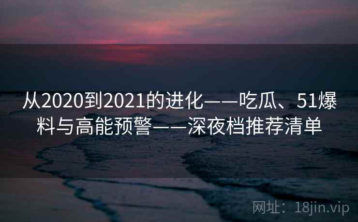 从2020到2021的进化——吃瓜、51爆料与高能预警——深夜档推荐清单