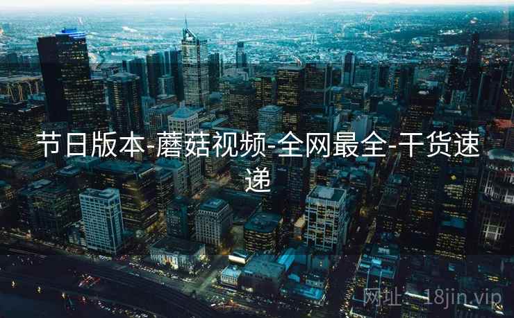节日版本-蘑菇视频-全网最全-干货速递