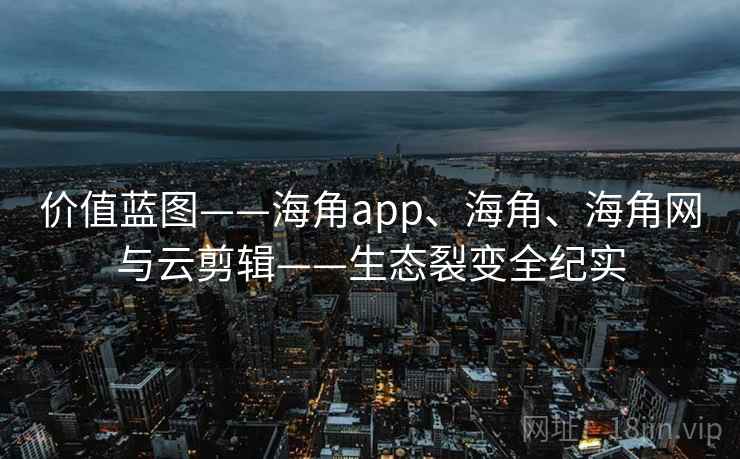 价值蓝图——海角app、海角、海角网与云剪辑——生态裂变全纪实