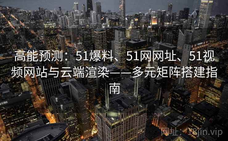 高能预测:51爆料、51网网址、51视频网站与云端渲染——多元矩阵搭建指南